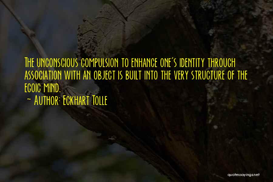 Eckhart Tolle Quotes: The Unconscious Compulsion To Enhance One's Identity Through Association With An Object Is Built Into The Very Structure Of The