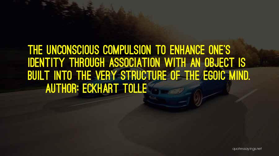 Eckhart Tolle Quotes: The Unconscious Compulsion To Enhance One's Identity Through Association With An Object Is Built Into The Very Structure Of The