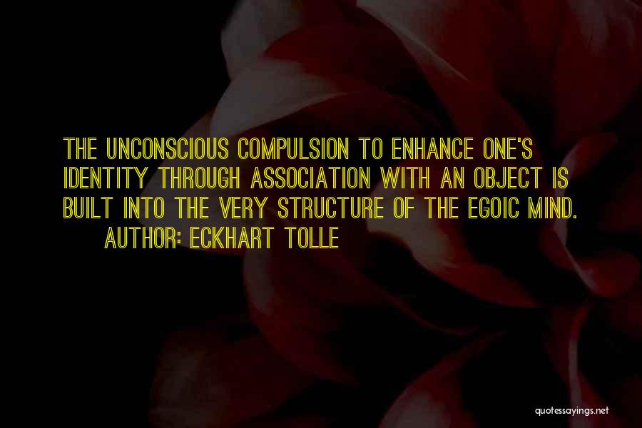 Eckhart Tolle Quotes: The Unconscious Compulsion To Enhance One's Identity Through Association With An Object Is Built Into The Very Structure Of The