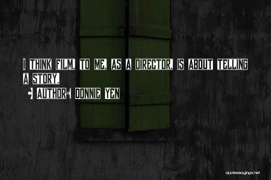 Donnie Yen Quotes: I Think Film, To Me, As A Director, Is About Telling A Story.