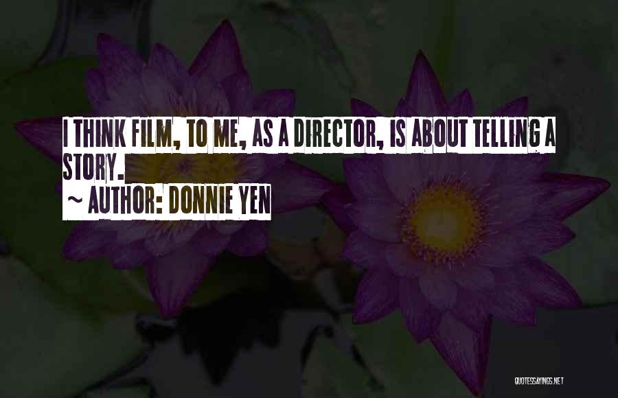 Donnie Yen Quotes: I Think Film, To Me, As A Director, Is About Telling A Story.