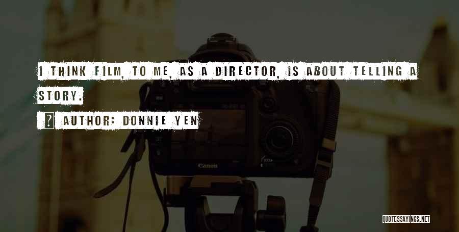 Donnie Yen Quotes: I Think Film, To Me, As A Director, Is About Telling A Story.