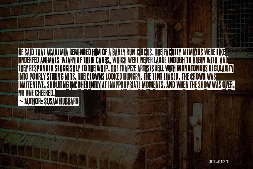 Susan Hubbard Quotes: He Said That Academia Reminded Him Of A Badly Run Circus. The Faculty Members Were Like Underfed Animals Weary Of