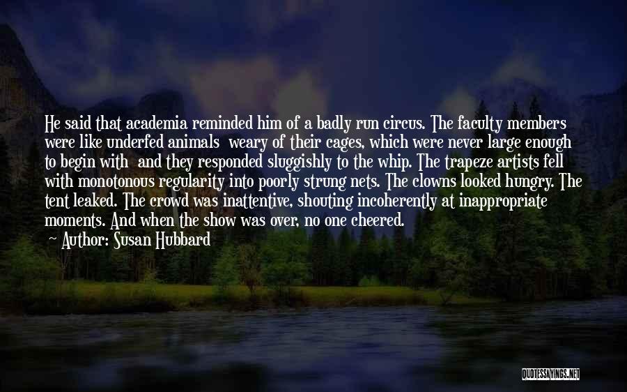 Susan Hubbard Quotes: He Said That Academia Reminded Him Of A Badly Run Circus. The Faculty Members Were Like Underfed Animals Weary Of