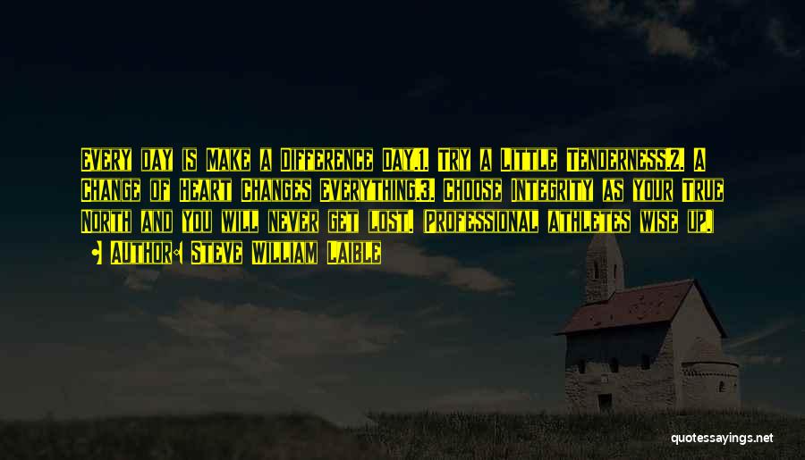 Steve William Laible Quotes: Every Day Is Make A Difference Day.1. Try A Little Tenderness.2. A Change Of Heart Changes Everything.3. Choose Integrity As