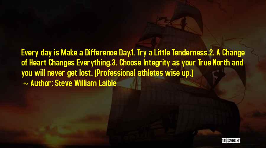 Steve William Laible Quotes: Every Day Is Make A Difference Day.1. Try A Little Tenderness.2. A Change Of Heart Changes Everything.3. Choose Integrity As