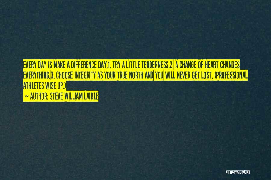 Steve William Laible Quotes: Every Day Is Make A Difference Day.1. Try A Little Tenderness.2. A Change Of Heart Changes Everything.3. Choose Integrity As