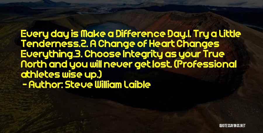 Steve William Laible Quotes: Every Day Is Make A Difference Day.1. Try A Little Tenderness.2. A Change Of Heart Changes Everything.3. Choose Integrity As