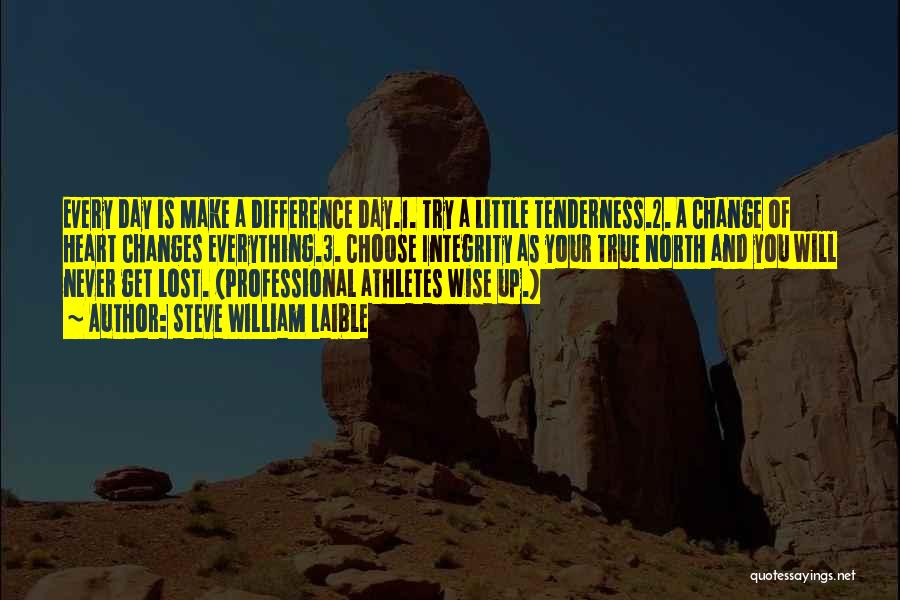 Steve William Laible Quotes: Every Day Is Make A Difference Day.1. Try A Little Tenderness.2. A Change Of Heart Changes Everything.3. Choose Integrity As