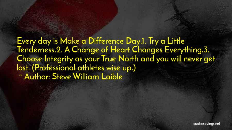 Steve William Laible Quotes: Every Day Is Make A Difference Day.1. Try A Little Tenderness.2. A Change Of Heart Changes Everything.3. Choose Integrity As