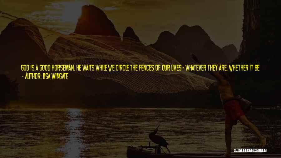 Lisa Wingate Quotes: God Is A Good Horseman. He Waits While We Circle The Fences Of Our Lives - Whatever They Are, Whether
