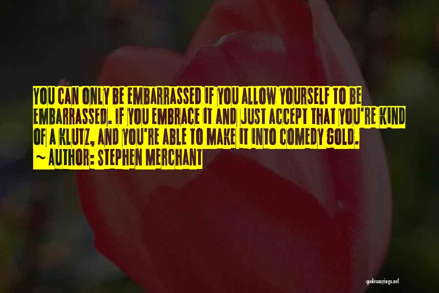 Stephen Merchant Quotes: You Can Only Be Embarrassed If You Allow Yourself To Be Embarrassed. If You Embrace It And Just Accept That