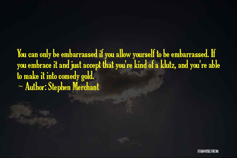 Stephen Merchant Quotes: You Can Only Be Embarrassed If You Allow Yourself To Be Embarrassed. If You Embrace It And Just Accept That