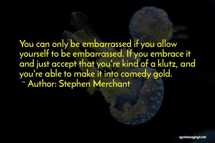 Stephen Merchant Quotes: You Can Only Be Embarrassed If You Allow Yourself To Be Embarrassed. If You Embrace It And Just Accept That