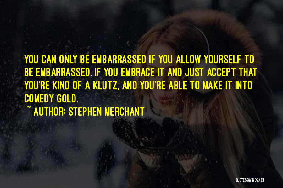 Stephen Merchant Quotes: You Can Only Be Embarrassed If You Allow Yourself To Be Embarrassed. If You Embrace It And Just Accept That