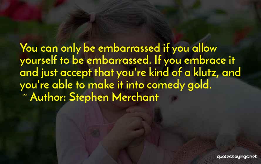 Stephen Merchant Quotes: You Can Only Be Embarrassed If You Allow Yourself To Be Embarrassed. If You Embrace It And Just Accept That