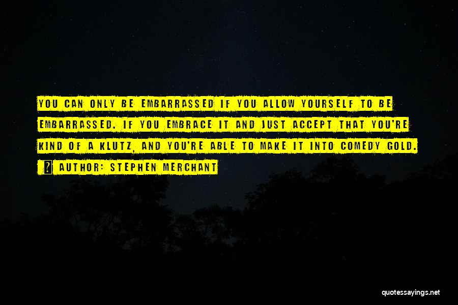 Stephen Merchant Quotes: You Can Only Be Embarrassed If You Allow Yourself To Be Embarrassed. If You Embrace It And Just Accept That