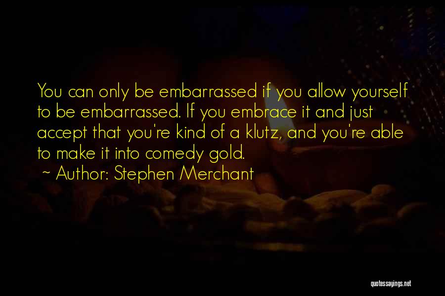 Stephen Merchant Quotes: You Can Only Be Embarrassed If You Allow Yourself To Be Embarrassed. If You Embrace It And Just Accept That