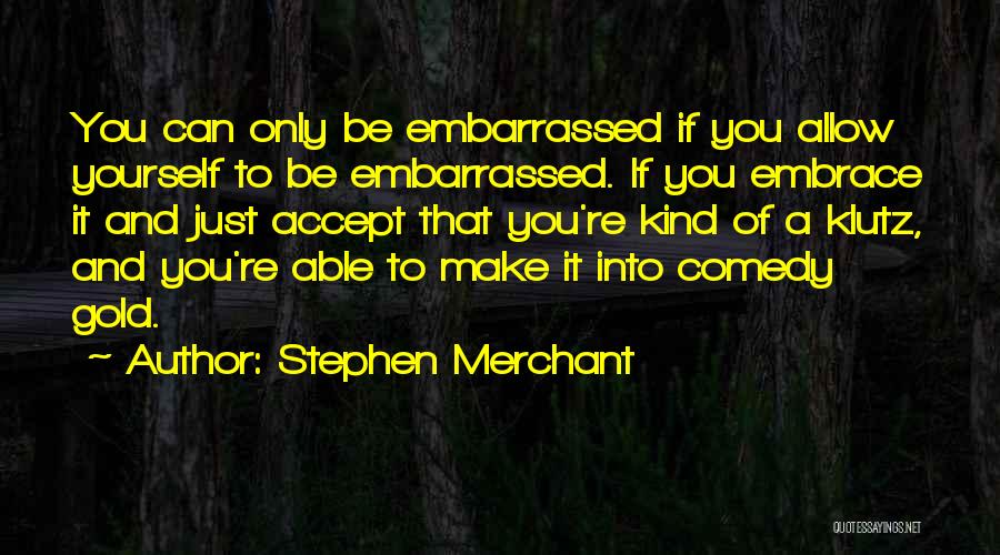 Stephen Merchant Quotes: You Can Only Be Embarrassed If You Allow Yourself To Be Embarrassed. If You Embrace It And Just Accept That