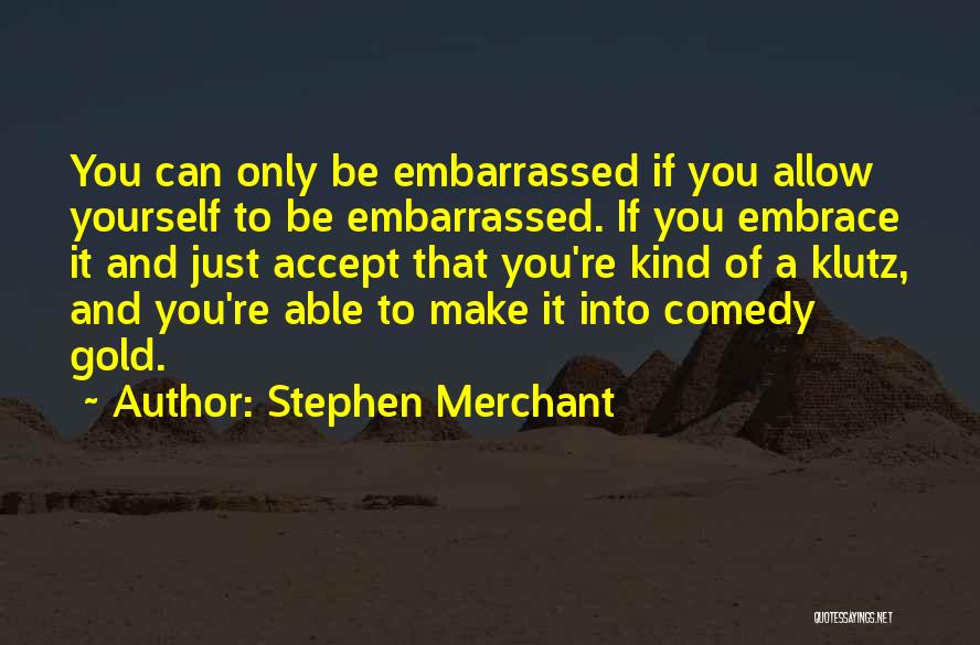 Stephen Merchant Quotes: You Can Only Be Embarrassed If You Allow Yourself To Be Embarrassed. If You Embrace It And Just Accept That