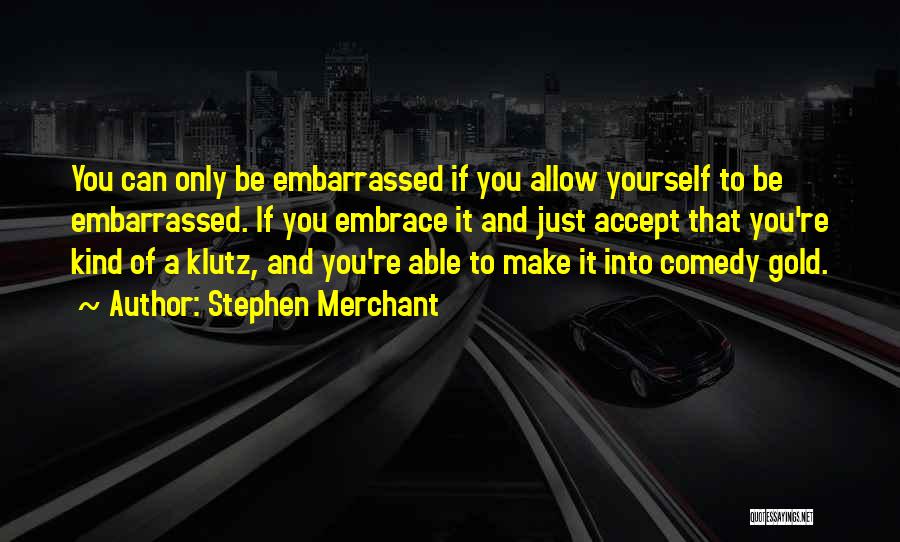 Stephen Merchant Quotes: You Can Only Be Embarrassed If You Allow Yourself To Be Embarrassed. If You Embrace It And Just Accept That