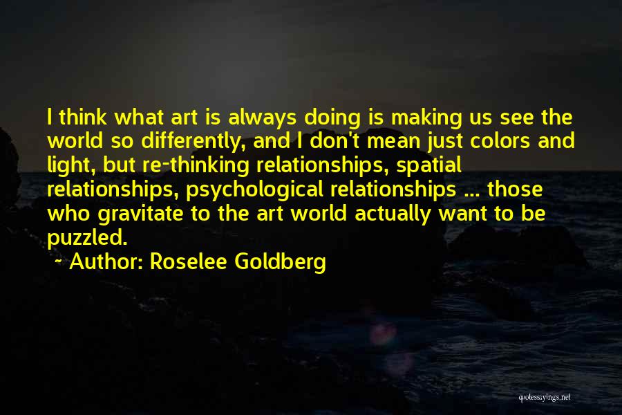 Roselee Goldberg Quotes: I Think What Art Is Always Doing Is Making Us See The World So Differently, And I Don't Mean Just