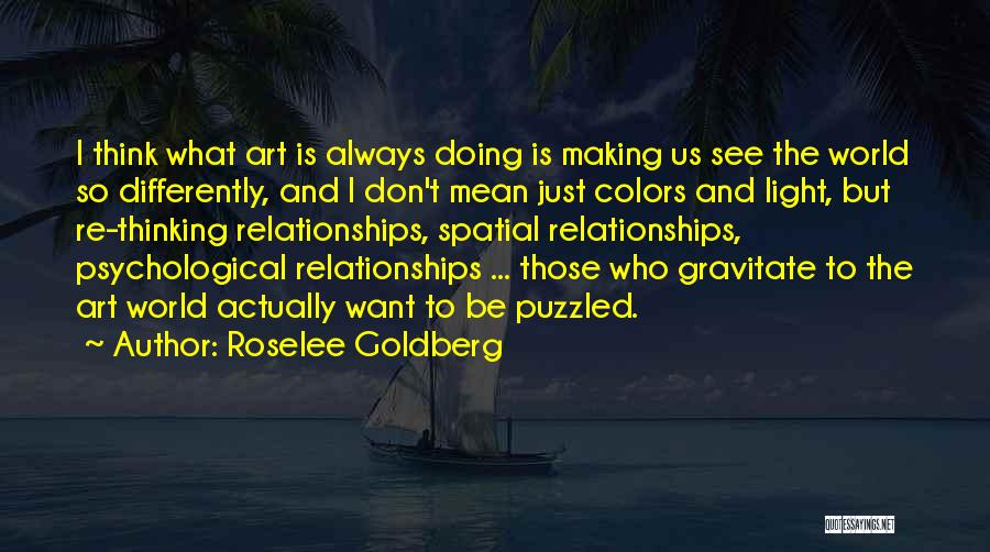 Roselee Goldberg Quotes: I Think What Art Is Always Doing Is Making Us See The World So Differently, And I Don't Mean Just