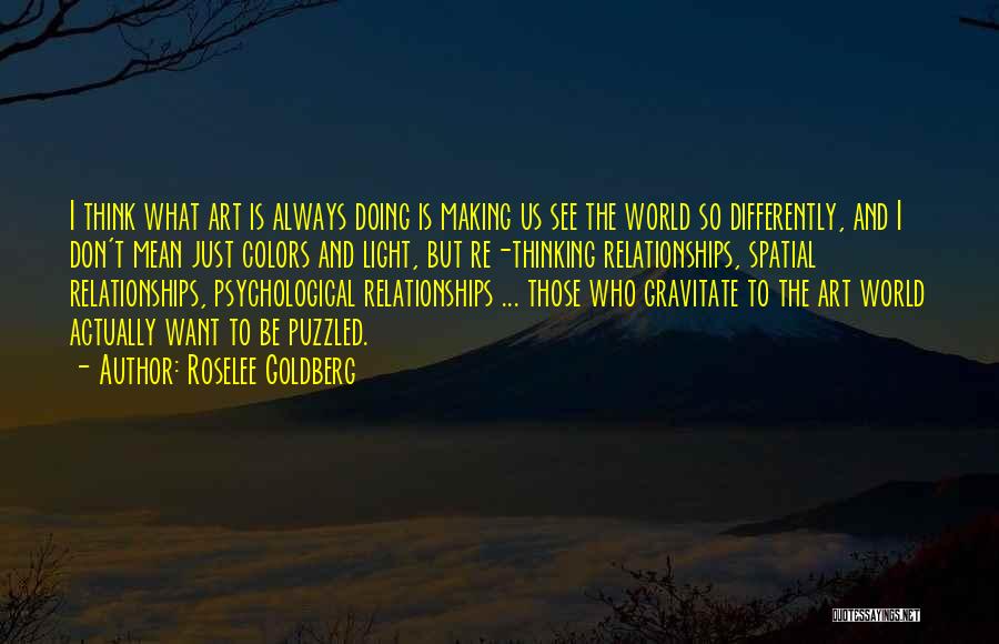 Roselee Goldberg Quotes: I Think What Art Is Always Doing Is Making Us See The World So Differently, And I Don't Mean Just