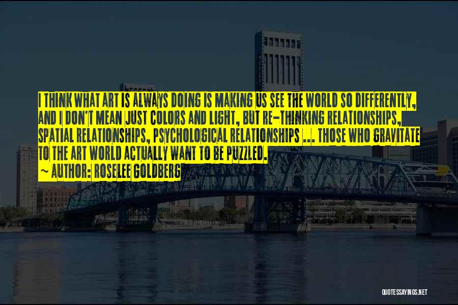 Roselee Goldberg Quotes: I Think What Art Is Always Doing Is Making Us See The World So Differently, And I Don't Mean Just