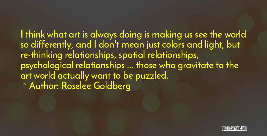 Roselee Goldberg Quotes: I Think What Art Is Always Doing Is Making Us See The World So Differently, And I Don't Mean Just