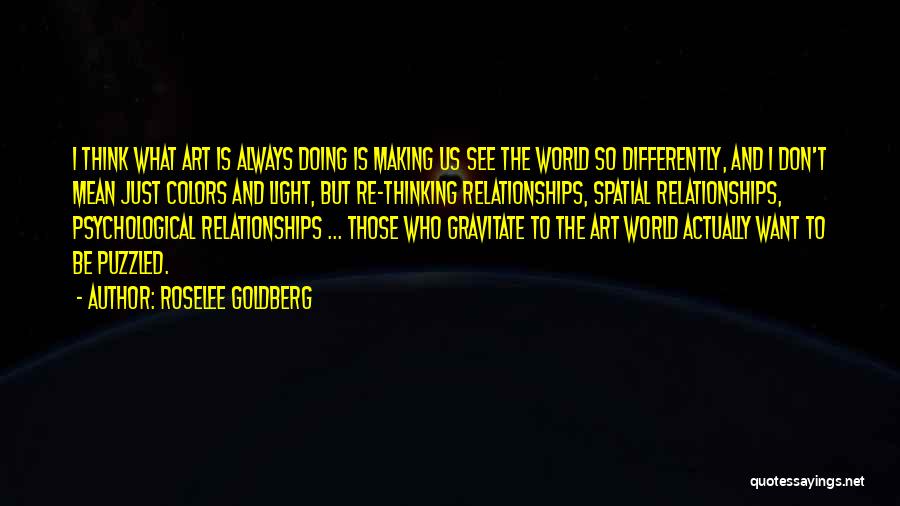 Roselee Goldberg Quotes: I Think What Art Is Always Doing Is Making Us See The World So Differently, And I Don't Mean Just