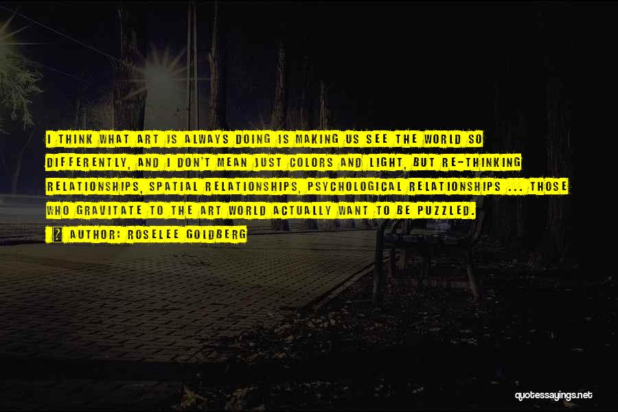 Roselee Goldberg Quotes: I Think What Art Is Always Doing Is Making Us See The World So Differently, And I Don't Mean Just