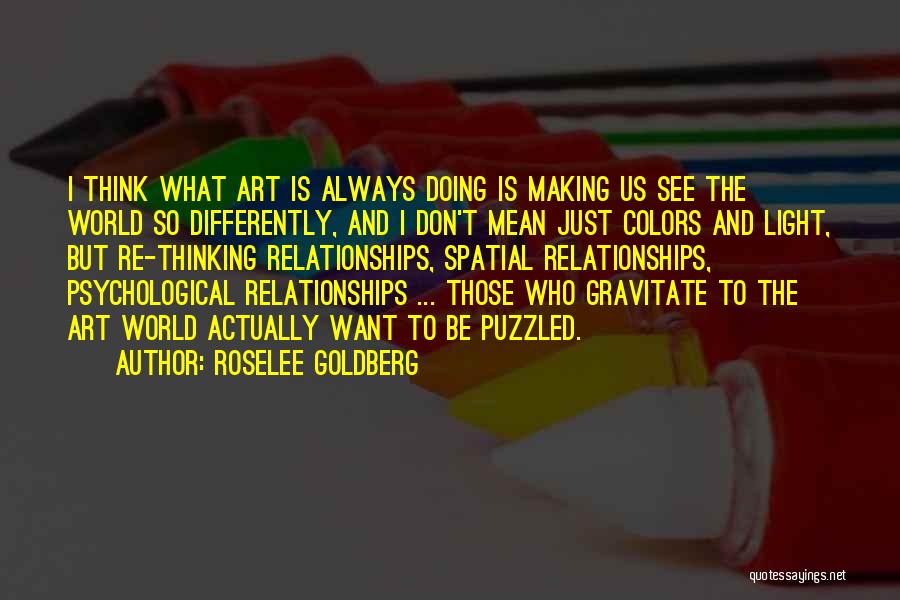 Roselee Goldberg Quotes: I Think What Art Is Always Doing Is Making Us See The World So Differently, And I Don't Mean Just