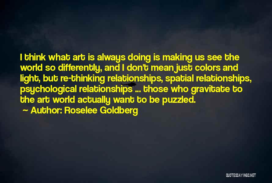 Roselee Goldberg Quotes: I Think What Art Is Always Doing Is Making Us See The World So Differently, And I Don't Mean Just