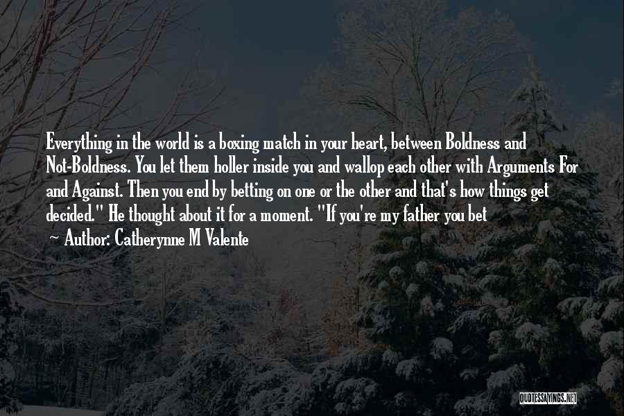 Catherynne M Valente Quotes: Everything In The World Is A Boxing Match In Your Heart, Between Boldness And Not-boldness. You Let Them Holler Inside