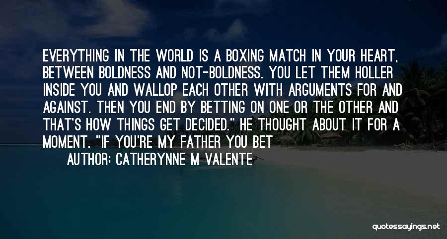 Catherynne M Valente Quotes: Everything In The World Is A Boxing Match In Your Heart, Between Boldness And Not-boldness. You Let Them Holler Inside