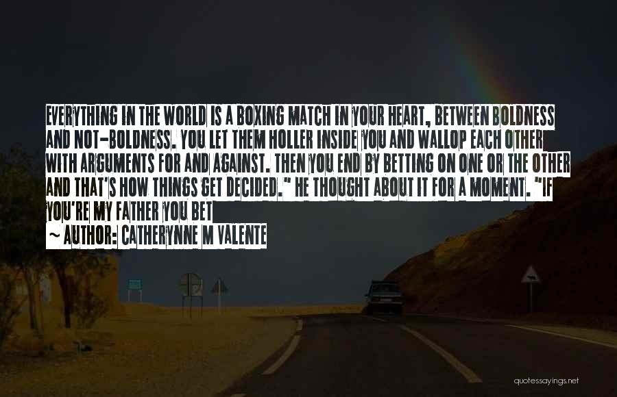 Catherynne M Valente Quotes: Everything In The World Is A Boxing Match In Your Heart, Between Boldness And Not-boldness. You Let Them Holler Inside