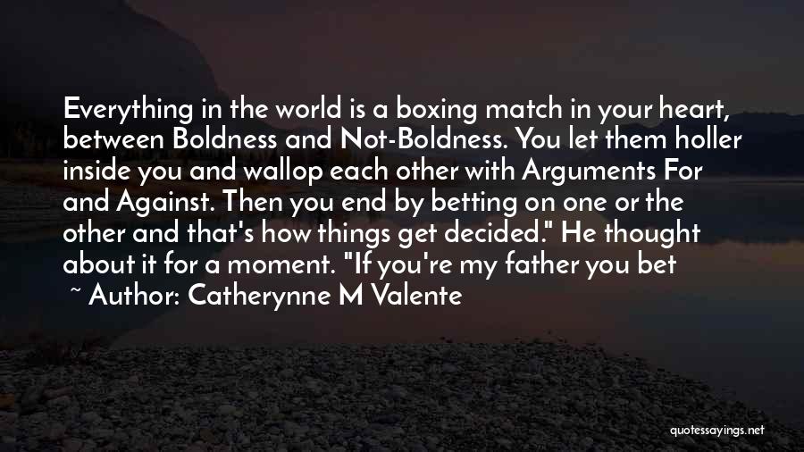 Catherynne M Valente Quotes: Everything In The World Is A Boxing Match In Your Heart, Between Boldness And Not-boldness. You Let Them Holler Inside