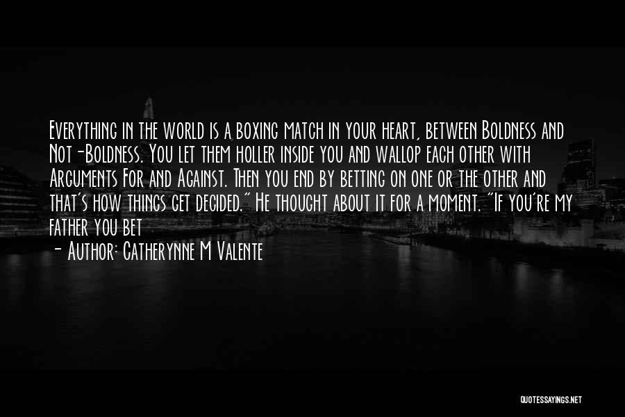 Catherynne M Valente Quotes: Everything In The World Is A Boxing Match In Your Heart, Between Boldness And Not-boldness. You Let Them Holler Inside