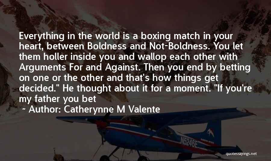 Catherynne M Valente Quotes: Everything In The World Is A Boxing Match In Your Heart, Between Boldness And Not-boldness. You Let Them Holler Inside