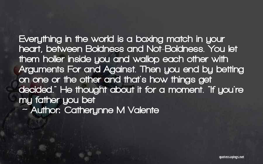 Catherynne M Valente Quotes: Everything In The World Is A Boxing Match In Your Heart, Between Boldness And Not-boldness. You Let Them Holler Inside