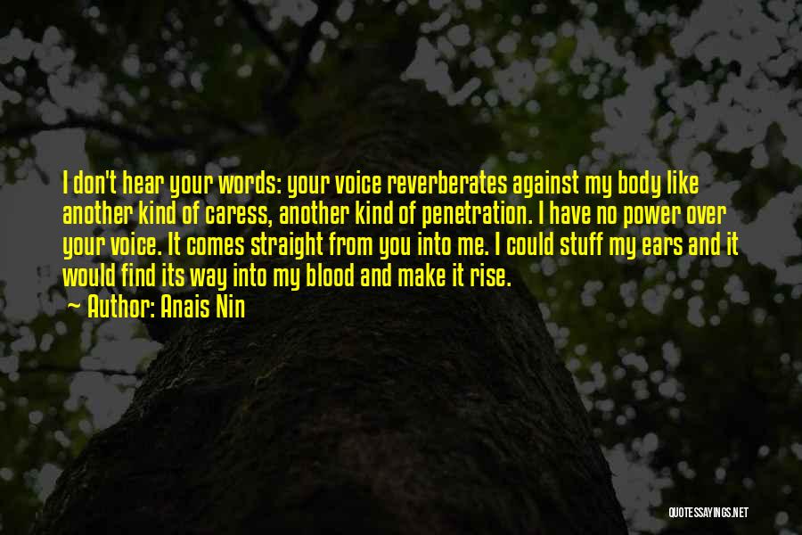 Anais Nin Quotes: I Don't Hear Your Words: Your Voice Reverberates Against My Body Like Another Kind Of Caress, Another Kind Of Penetration.