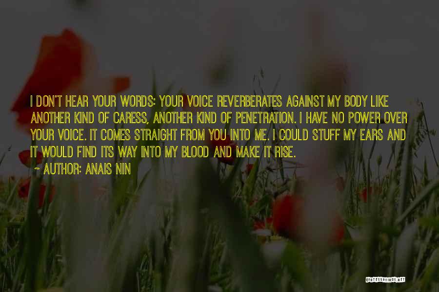 Anais Nin Quotes: I Don't Hear Your Words: Your Voice Reverberates Against My Body Like Another Kind Of Caress, Another Kind Of Penetration.