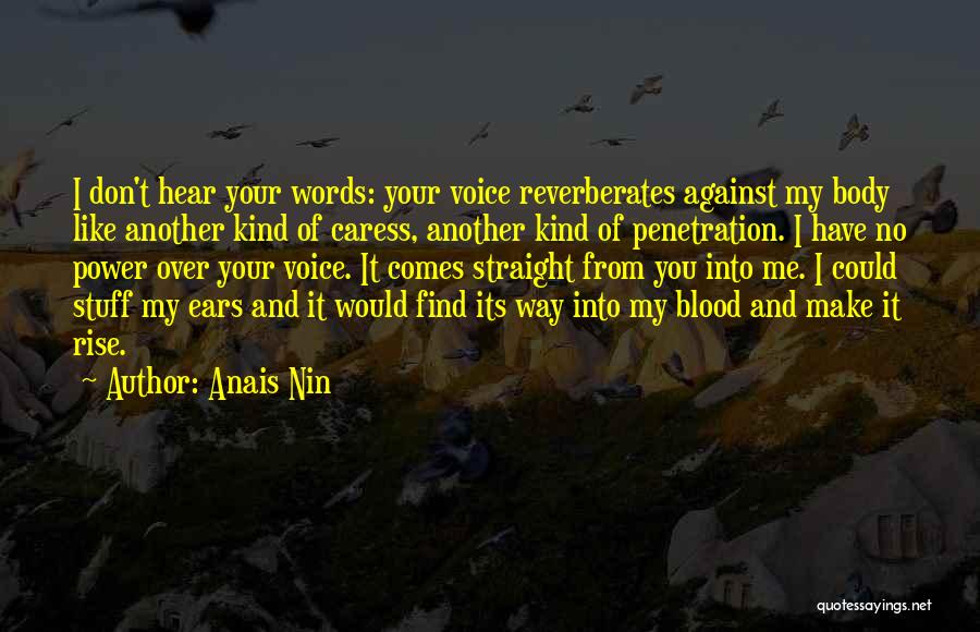 Anais Nin Quotes: I Don't Hear Your Words: Your Voice Reverberates Against My Body Like Another Kind Of Caress, Another Kind Of Penetration.