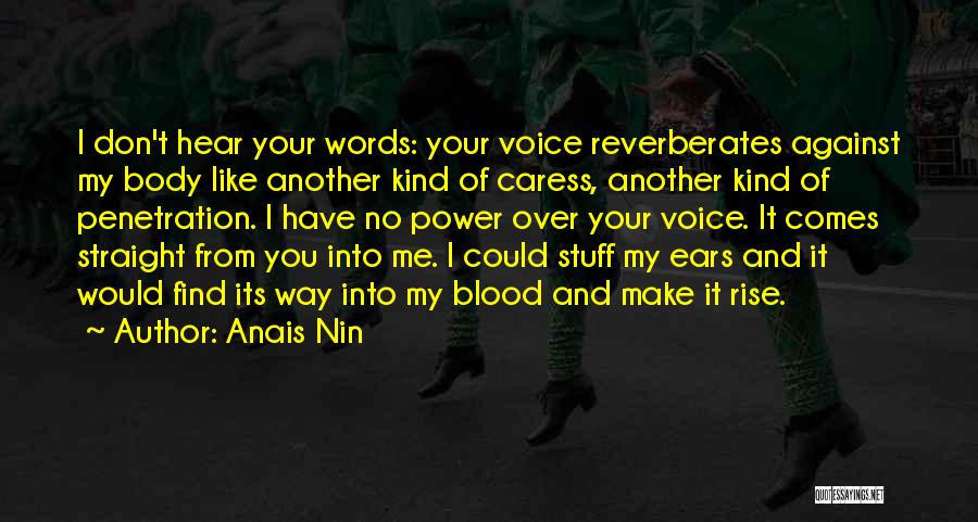 Anais Nin Quotes: I Don't Hear Your Words: Your Voice Reverberates Against My Body Like Another Kind Of Caress, Another Kind Of Penetration.