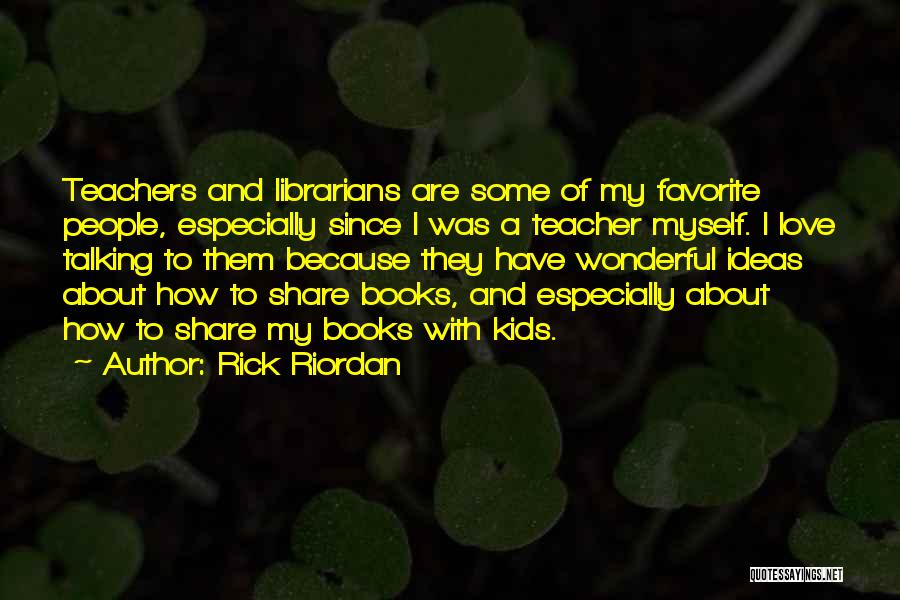 Rick Riordan Quotes: Teachers And Librarians Are Some Of My Favorite People, Especially Since I Was A Teacher Myself. I Love Talking To