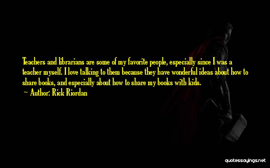 Rick Riordan Quotes: Teachers And Librarians Are Some Of My Favorite People, Especially Since I Was A Teacher Myself. I Love Talking To