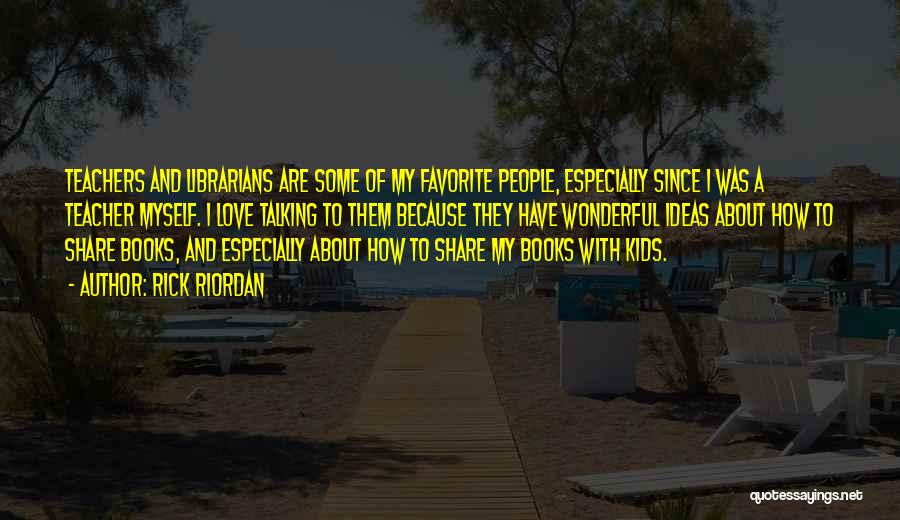 Rick Riordan Quotes: Teachers And Librarians Are Some Of My Favorite People, Especially Since I Was A Teacher Myself. I Love Talking To