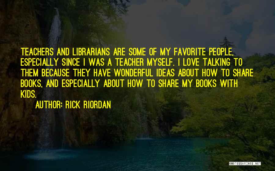 Rick Riordan Quotes: Teachers And Librarians Are Some Of My Favorite People, Especially Since I Was A Teacher Myself. I Love Talking To