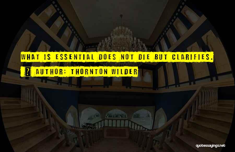 Thornton Wilder Quotes: What Is Essential Does Not Die But Clarifies.